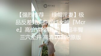 【强烈推荐❤️绿帽淫妻】极品反差九头身网红女神『Mcre』高价VIP群私拍 极品丰臀 三穴全开 高清1080P原版