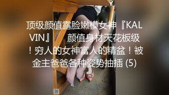 顶级颜值露脸嫩模女神『KALVIN』❤️颜值身材天花板级！穷人的女神富人的精盆！被金主爸爸各种姿势抽插 (5)