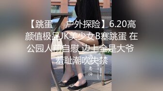 【跳蛋❤️户外探险】6.20高颜值极品JK美少女B塞跳蛋 在公园人前自慰 边上全是大爷 羞耻潮吹失禁