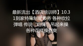 最新流出【酒店培训师】10.31到家特殊制服服务 各种吹拉弹唱 传说“红绳”吊起来操 各种花样操到爽