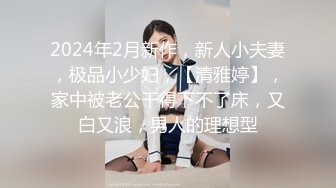 2024年2月新作，新人小夫妻，极品小少妇，【清雅婷】，家中被老公干得下不了床，又白又浪，男人的理想型