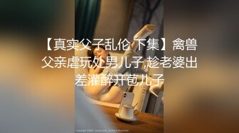 【真实父子乱伦 下集】禽兽父亲虐玩处男儿子,趁老婆出差灌醉开苞儿子