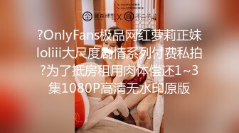 ?OnlyFans极品网红萝莉正妹loliii大尺度剧情系列付费私拍?为了抵房租用肉体偿还1~3集1080P高清无水印原版