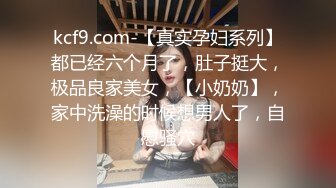 kcf9.com-【真实孕妇系列】都已经六个月了，肚子挺大，极品良家美女，【小奶奶】，家中洗澡的时候想男人了，自慰骚穴