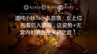 清纯小妖Ts小九奈奈：女上位，抱着后入骑乘，这姿势+无套内射简直是天籁之音！