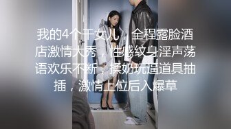 我的4个干女儿，全程露脸酒店激情大秀，性感纹身淫声荡语欢乐不断，揉奶玩逼道具抽插，激情上位后入爆草