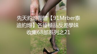 先天約炮聖體【91Mrber泰迪約炮】各種極品反差學妹 收集68部系列之21