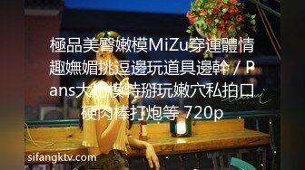 極品美臀嫩模MiZu穿連體情趣嫵媚挑逗邊玩道具邊幹／Pans大奶模特掰玩嫩穴私拍口硬肉棒打炮等 720p