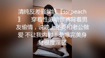 清纯反差骚学妹〖ssrpeach〗❤️穿着性感瑜伽裤背着男友偷情，说晚上还要和老公做爱 不让我内射！劲爆完美身材极度淫骚