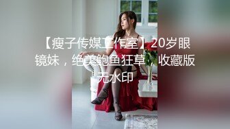 【瘦子传媒工作室】20岁眼镜妹，绝美鲍鱼狂草，收藏版无水印