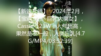 【新速片遞】   2024年2月，【宝藏女孩~巨乳大美女】，Cassie-123W，人气超高，果然是不一般，人美巨乳[4.7G/MP4/03:52:39]