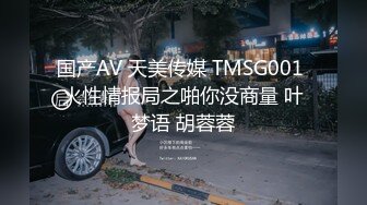 国产AV 天美传媒 TMSG001 火性情报局之啪你没商量 叶梦语 胡蓉蓉