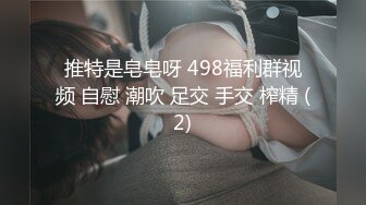 推特是皂皂呀 498福利群视频 自慰 潮吹 足交 手交 榨精 (2)