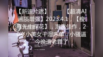 【新速片遞】♈ ♈ ♈【超清AI画质增强】2023.4.1，【瘦猴先生探花】，泡良佳作，20岁小美女干湿床单，小骚逼今晚遭老罪了