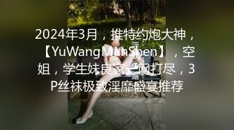 2024年3月，推特约炮大神，【YuWangManShen】，空姐，学生妹良家一网打尽，3P丝袜极致淫靡盛宴推荐