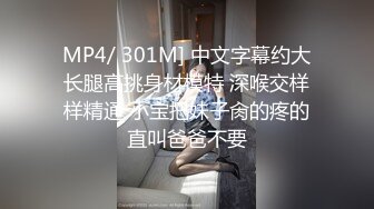 MP4/ 301M] 中文字幕约大长腿高挑身材模特 深喉交样样精通 小宝把妹子肏的疼的直叫爸爸不要