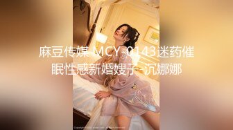 麻豆传媒 MCY-0143迷药催眠性感新婚嫂子-沉娜娜