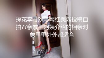 探花李寻欢与网红美酱投稿自拍??亲戚王阿姨介绍的相亲对象里里外外都适合