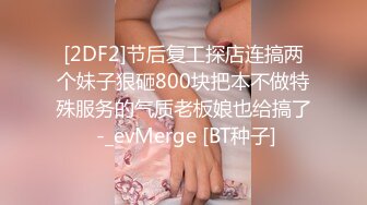 [2DF2]节后复工探店连搞两个妹子狠砸800块把本不做特殊服务的气质老板娘也给搞了 -_evMerge [BT种子]