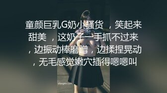 童颜巨乳G奶小骚货 ，笑起来甜美 ，这奶子一手抓不过来，边振动棒磨蹭，边揉捏晃动，无毛感觉嫩穴插得嗯嗯叫