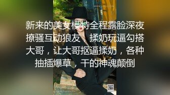 新来的美女模特全程露脸深夜撩骚互动狼友，揉奶玩逼勾搭大哥，让大哥抠逼揉奶，各种抽插爆草，干的神魂颠倒