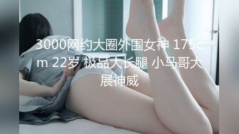 3000网约大圈外围女神 175cm 22岁 极品大长腿 小马哥大展神威