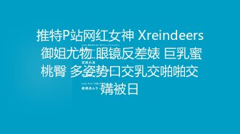 推特P站网红女神 Xreindeers 御姐尤物 眼镜反差婊 巨乳蜜桃臀 多姿势口交乳交啪啪交媾被日