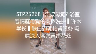 STP25268 ?淫奴母狗? 浴室春情骚母狗的肉棒洗护 ▌许木学长 ▌肤白翘乳帖肾服务 吸屌深入蜜穴直击花蕊