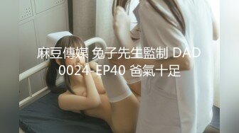 麻豆傳媒 兔子先生監制 DAD0024-EP40 爸氣十足