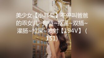 美少女【小耳朵】不停叫爸爸的乖女儿~狗链~抠逼~双插~灌肠~拉屎~喷射【194V】 (151)