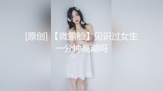 [原创] 【微露脸】见识过女生一分钟高潮吗