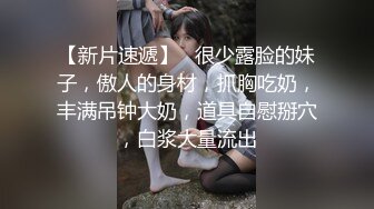 【新片速遞】   很少露脸的妹子，傲人的身材，抓胸吃奶，丰满吊钟大奶，道具自慰掰穴，白浆大量流出