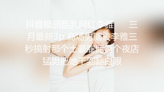 抖音极品巨乳网红李雅❤️ 三月最新3p 商场男厕被李雅三秒搞射那个土豪雇佣俩个夜店猛男把她干到翻白眼