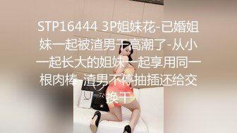 STP16444 3P姐妹花-已婚姐妹一起被渣男干高潮了-从小一起长大的姐妹一起享用同一根肉棒-渣男不停抽插还给交换干