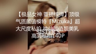 【极品女神 重磅核弹】顶级气质颜值模特『Mizuka』超大尺度私拍 神仙颜值靓美乳 高清私拍140P