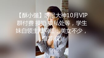 【酥小强】恋足大神10月VIP群付费 摸奶 摸私处等，学生妹白领主播网红，美女不少，推荐 (2)