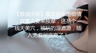 【推油少年】真实良家的偷情，寂寞人妻来按摩，还是个一线天美穴，被玩的湿漉漉，插入无套彻底爽了！