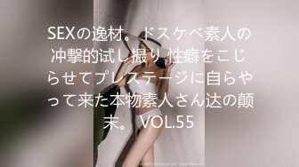 SEXの逸材。ドスケベ素人の冲撃的试し撮り 性癖をこじらせてプレステージに自らやって来た本物素人さん达の颠末。 VOL.55