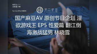 国产麻豆AV 原创节目企划 淫欲游戏王 EP5 性爱篇 翻江倒海激战猛男 林晓雪