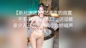 【新片速遞】  艺术生的寂寞、干干净净的小穴口，还没被多少人开发，自摸小穴娇喘声好迷人！