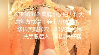 STP30362 风骚小少妇！和大屌炮友操逼！穿上开档黑丝，修长美腿揉穴，69姿势吃屌，扶屁股后入，叫起来好骚