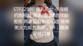 STP22990 爆乳熟女 小海媚 约炮粉丝 弟弟和阿姨的年龄差距 两者爱爱刺激伦理 被弟弟火力威力轰炸，69，爆操，深喉口爆！