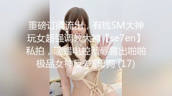 重磅订阅流出，有钱SM大神玩女超强调教大神【se7en】私拍，滴蜡电控羞辱露出啪啪极品女神反差S母狗 (17)