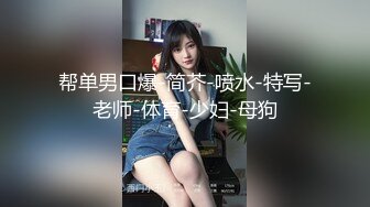 帮单男口爆-简芥-喷水-特写-老师-体育-少妇-母狗