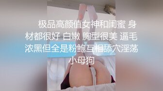 ❤️极品高颜值女神和闺蜜 身材都很好 白嫩 胸型很美 逼毛浓黑但全是粉鲍互相舔穴淫荡小母狗