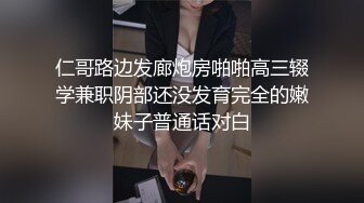 仁哥路边发廊炮房啪啪高三辍学兼职阴部还没发育完全的嫩妹子普通话对白