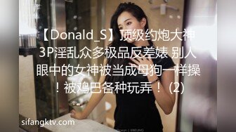 【Donald_S】顶级约炮大神 3P淫乱众多极品反差婊 别人眼中的女神被当成母狗一样操！被鸡巴各种玩弄！ (2)