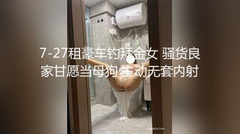 7-27租豪车钓拜金女 骚货良家甘愿当母狗 主动无套内射