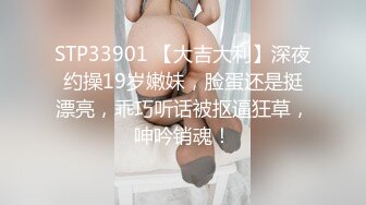 STP33901 【大吉大利】深夜约操19岁嫩妹，脸蛋还是挺漂亮，乖巧听话被抠逼狂草，呻吟销魂！