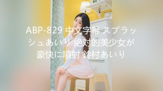 ABP-829 中文字幕 スプラッシュあいり 絶対的美少女が豪快に噴射 鈴村あいり